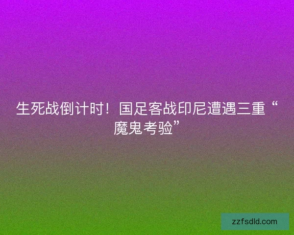 生死战倒计时！国足客战印尼遭遇三重 “魔鬼考验”