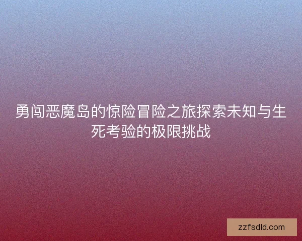 勇闯恶魔岛的惊险冒险之旅探索未知与生死考验的极限挑战