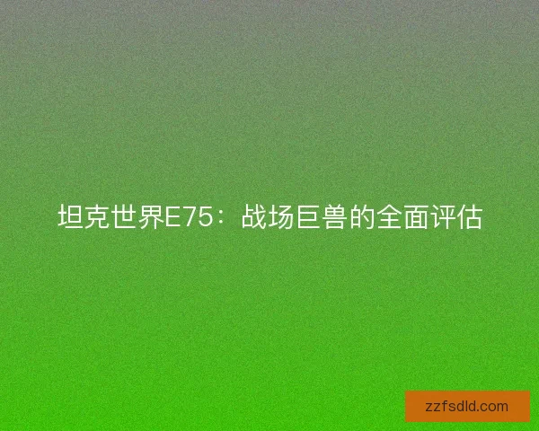 坦克世界E75：战场巨兽的全面评估