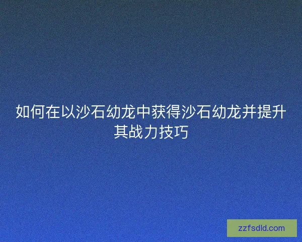 如何在以沙石幼龙中获得沙石幼龙并提升其战力技巧