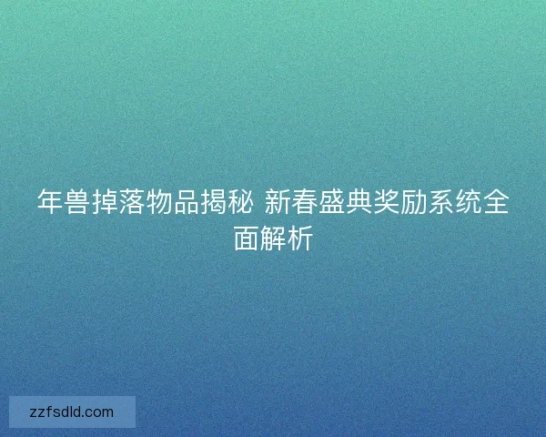 年兽掉落物品揭秘 新春盛典奖励系统全面解析