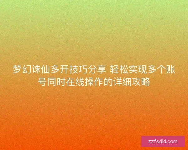 梦幻诛仙多开技巧分享 轻松实现多个账号同时在线操作的详细攻略