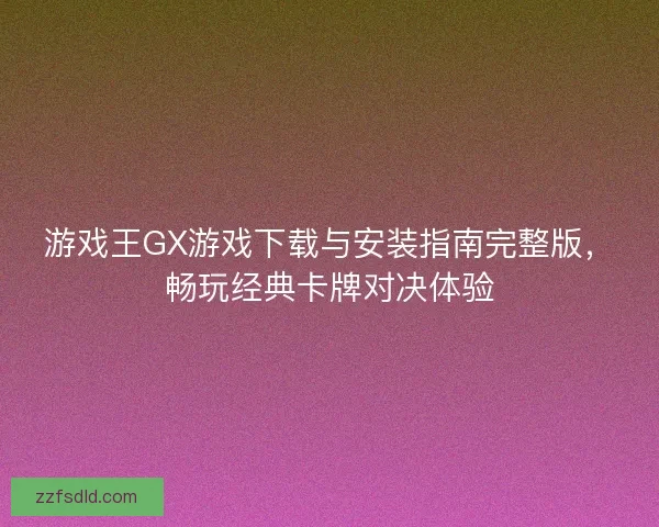 游戏王GX游戏下载与安装指南完整版，畅玩经典卡牌对决体验