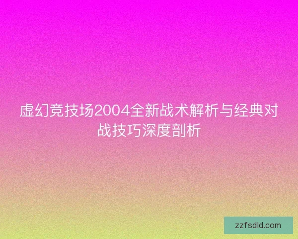 虚幻竞技场2004全新战术解析与经典对战技巧深度剖析