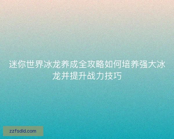 迷你世界冰龙养成全攻略如何培养强大冰龙并提升战力技巧
