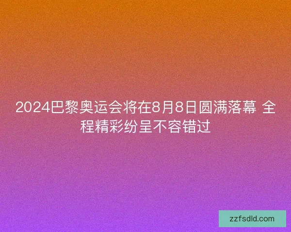 2024巴黎奥运会将在8月8日圆满落幕 全程精彩纷呈不容错过