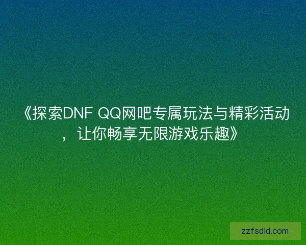 《探索DNF QQ网吧专属玩法与精彩活动，让你畅享无限游戏乐趣》