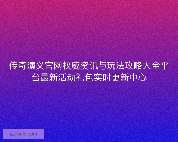 传奇演义官网权威资讯与玩法攻略大全平台最新活动礼包实时更新中心