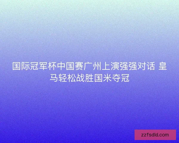 国际冠军杯中国赛广州上演强强对话 皇马轻松战胜国米夺冠