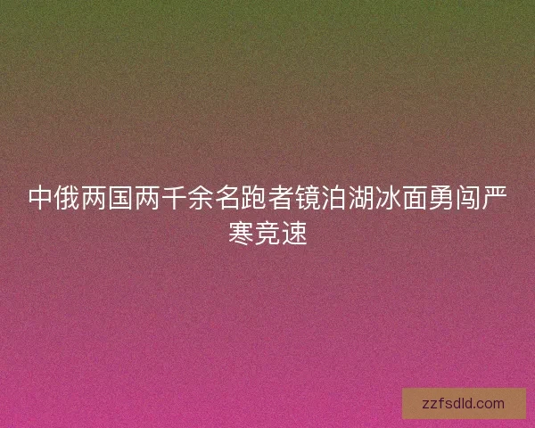 中俄两国两千余名跑者镜泊湖冰面勇闯严寒竞速
