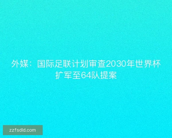 外媒：国际足联计划审查2030年世界杯扩军至64队提案