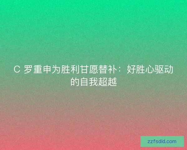 C 罗重申为胜利甘愿替补：好胜心驱动的自我超越