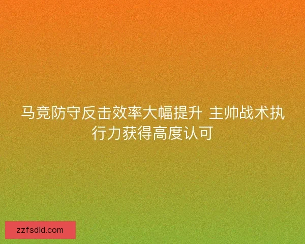 马竞防守反击效率大幅提升 主帅战术执行力获得高度认可
