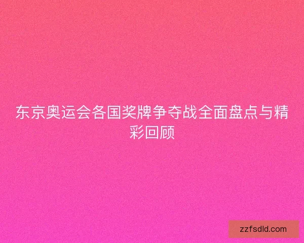 东京奥运会各国奖牌争夺战全面盘点与精彩回顾