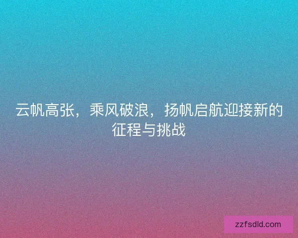 云帆高张，乘风破浪，扬帆启航迎接新的征程与挑战