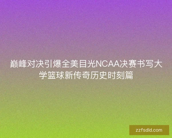 巅峰对决引爆全美目光NCAA决赛书写大学篮球新传奇历史时刻篇