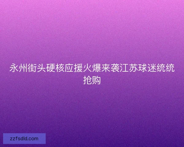 永州街头硬核应援火爆来袭江苏球迷统统抢购