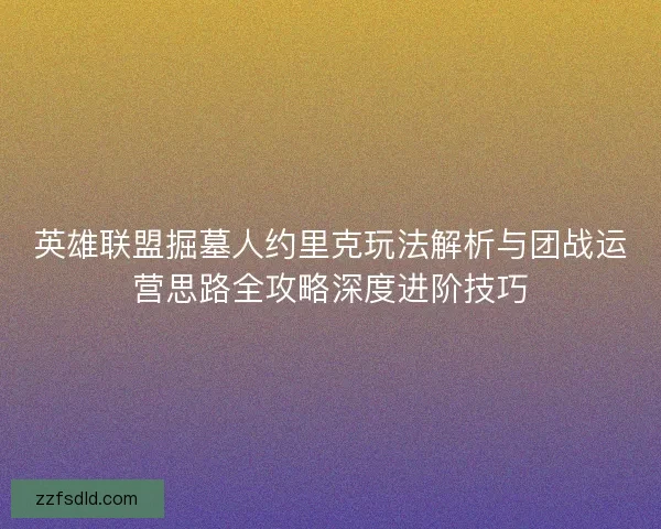 英雄联盟掘墓人约里克玩法解析与团战运营思路全攻略深度进阶技巧