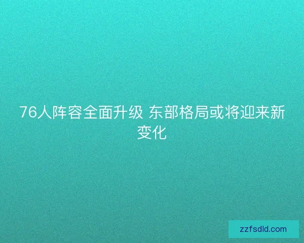 76人阵容全面升级 东部格局或将迎来新变化