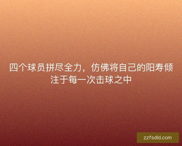 四个球员拼尽全力，仿佛将自己的阳寿倾注于每一次击球之中