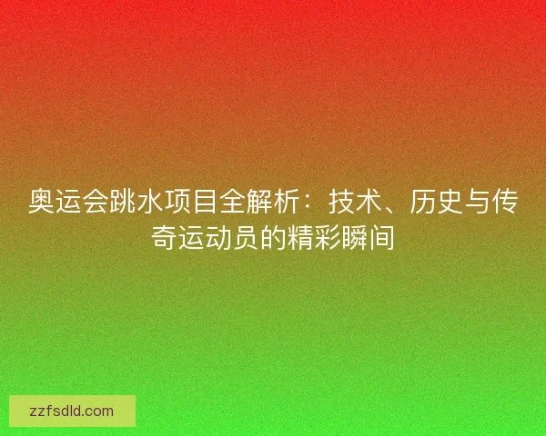 奥运会跳水项目全解析：技术、历史与传奇运动员的精彩瞬间