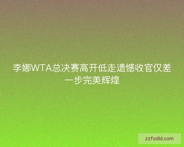 李娜WTA总决赛高开低走遗憾收官仅差一步完美辉煌