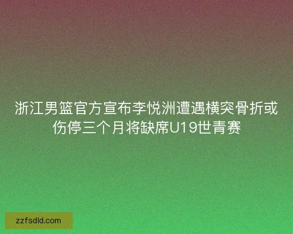 浙江男篮官方宣布李悦洲遭遇横突骨折或伤停三个月将缺席U19世青赛 浙江男篮官方宣布李悦洲遭遇横突骨折或伤停三个月将缺席U19世青赛