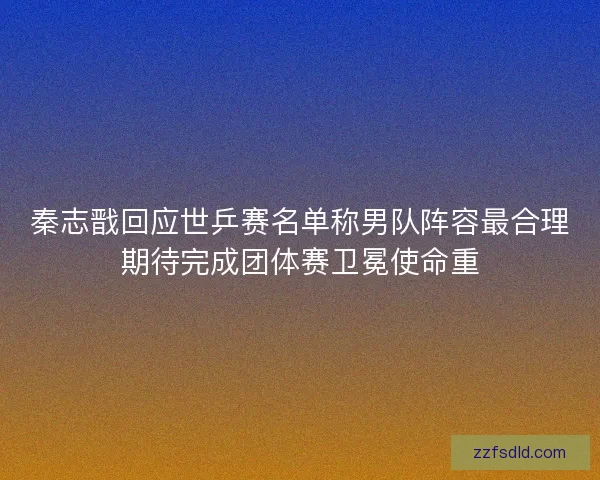 秦志戬回应世乒赛名单称男队阵容最合理期待完成团体赛卫冕使命重 秦志戬回应世乒赛名单称男队阵容最合理期待完成团体赛卫冕使命重