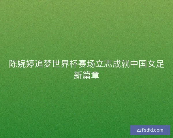陈婉婷追梦世界杯赛场立志成就中国女足新篇章 陈婉婷追梦世界杯赛场立志成就中国女足新篇章