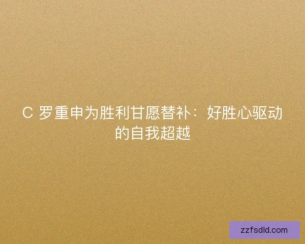 C 罗重申为胜利甘愿替补：好胜心驱动的自我超越