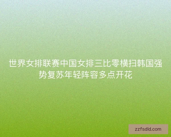 世界女排联赛中国女排三比零横扫韩国强势复苏年轻阵容多点开花 世界女排联赛中国女排三比零横扫韩国强势复苏年轻阵容多点开花
