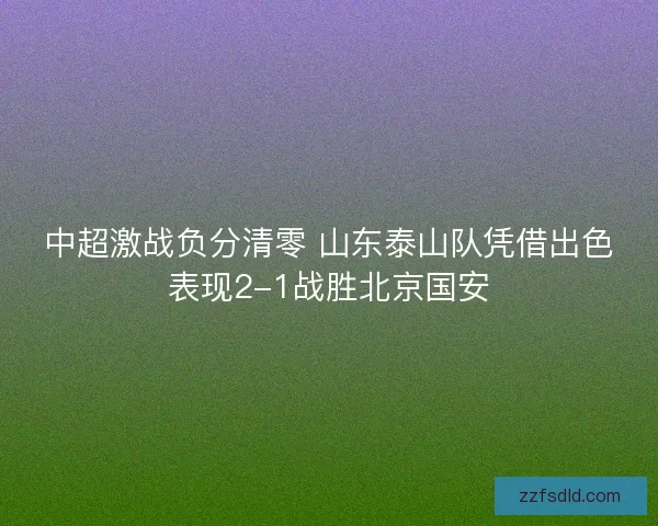 中超激战负分清零 山东泰山队凭借出色表现2-1战胜北京国安
