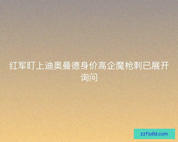 红军盯上迪奥曼德身价高企魔枪刺已展开询问