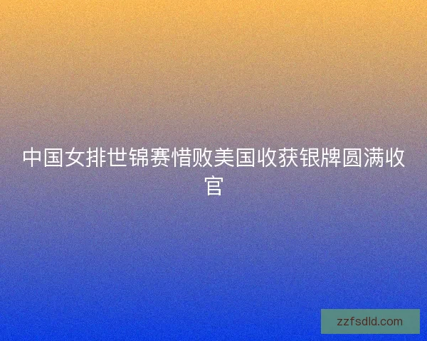 中国女排世锦赛惜败美国收获银牌圆满收官