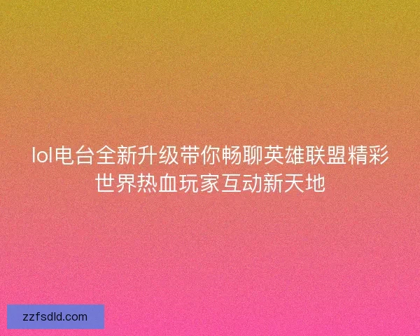 lol电台全新升级带你畅聊英雄联盟精彩世界热血玩家互动新天地