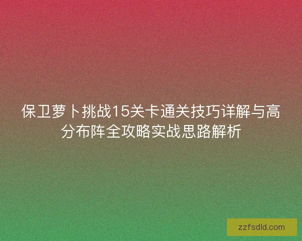 保卫萝卜挑战15关卡通关技巧详解与高分布阵全攻略实战思路解析 保卫萝卜挑战15关卡通关技巧详解与高分布阵全攻略实战思路解析