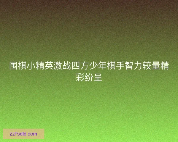 围棋小精英激战四方少年棋手智力较量精彩纷呈
