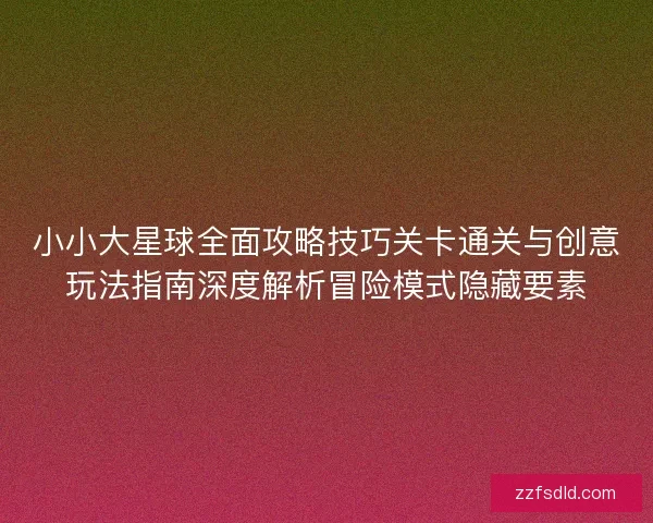 小小大星球全面攻略技巧关卡通关与创意玩法指南深度解析冒险模式隐藏要素 小小大星球全面攻略技巧关卡通关与创意玩法指南深度解析冒险模式隐藏要素