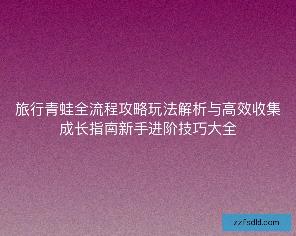 旅行青蛙全流程攻略玩法解析与高效收集成长指南新手进阶技巧大全