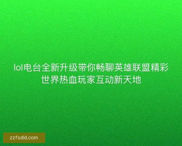 lol电台全新升级带你畅聊英雄联盟精彩世界热血玩家互动新天地