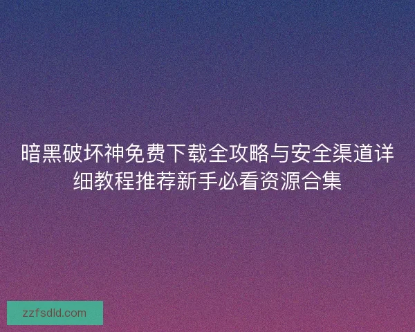 暗黑破坏神免费下载全攻略与安全渠道详细教程推荐新手必看资源合集 暗黑破坏神免费下载全攻略与安全渠道详细教程推荐新手必看资源合集