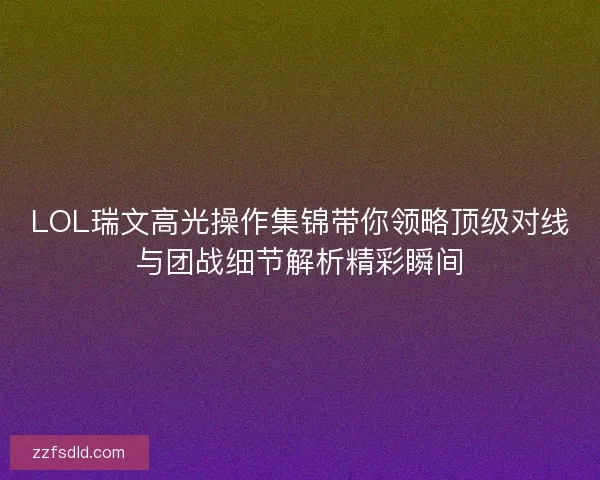 LOL瑞文高光操作集锦带你领略顶级对线与团战细节解析精彩瞬间 LOL瑞文高光操作集锦带你领略顶级对线与团战细节解析精彩瞬间