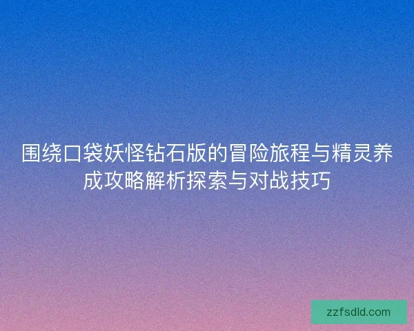 围绕口袋妖怪钻石版的冒险旅程与精灵养成攻略解析探索与对战技巧