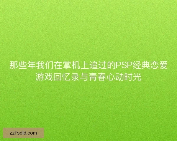 那些年我们在掌机上追过的PSP经典恋爱游戏回忆录与青春心动时光