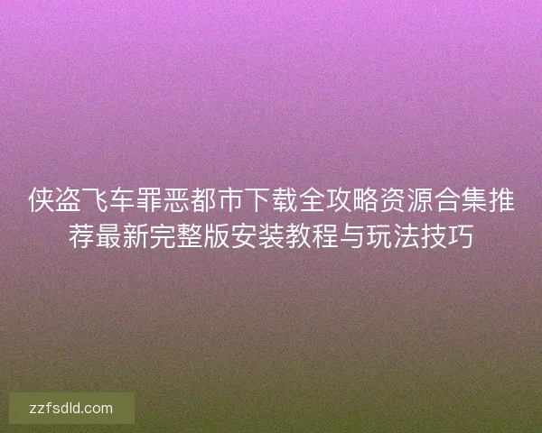 侠盗飞车罪恶都市下载全攻略资源合集推荐最新完整版安装教程与玩法技巧