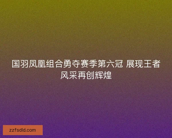 国羽凤凰组合勇夺赛季第六冠 展现王者风采再创辉煌 国羽凤凰组合勇夺赛季第六冠 展现王者风采再创辉煌