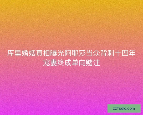 库里婚姻真相曝光阿耶莎当众背刺十四年宠妻终成单向赌注