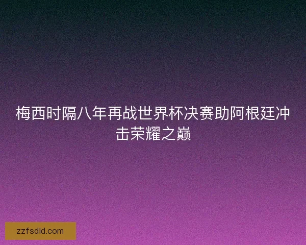 梅西时隔八年再战世界杯决赛助阿根廷冲击荣耀之巅 梅西时隔八年再战世界杯决赛助阿根廷冲击荣耀之巅