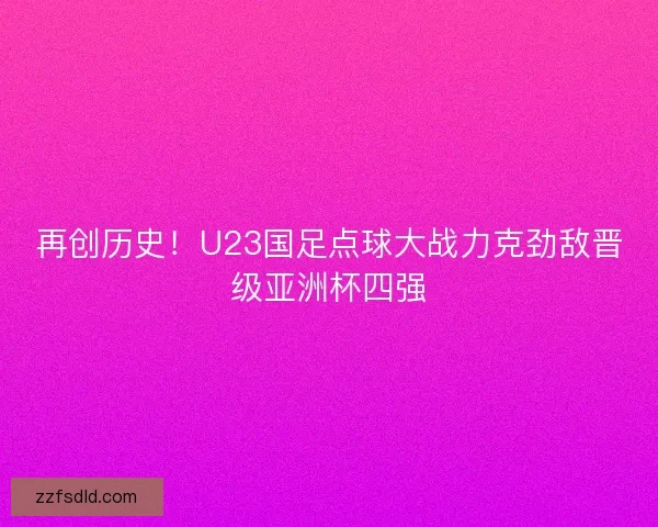 再创历史!U23国足点球大战力克劲敌晋级亚洲杯四强 再创历史!U23国足点球大战力克劲敌晋级亚洲杯四强