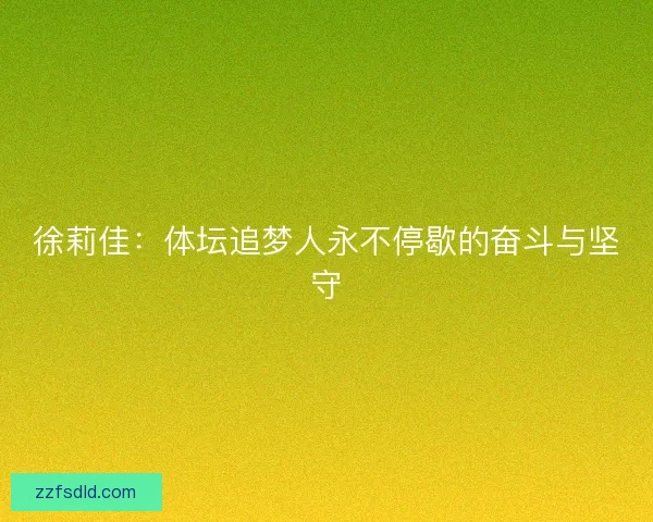 徐莉佳:体坛追梦人永不停歇的奋斗与坚守 徐莉佳:体坛追梦人永不停歇的奋斗与坚守